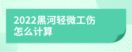 2022黑河轻微工伤怎么计算