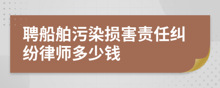 聘船舶污染损害责任纠纷律师多少钱