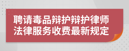 聘请毒品辩护辩护律师法律服务收费最新规定