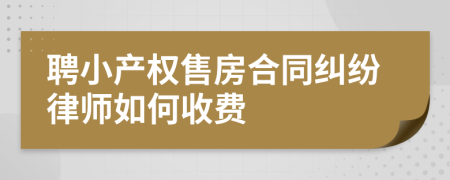 聘小产权售房合同纠纷律师如何收费