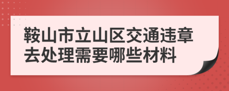 鞍山市立山区交通违章去处理需要哪些材料