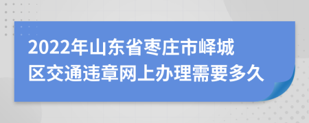 2022年山东省枣庄市峄城区交通违章网上办理需要多久