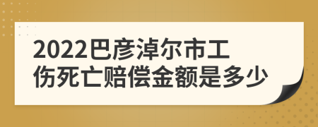 2022巴彦淖尔市工伤死亡赔偿金额是多少