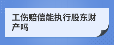 工伤赔偿能执行股东财产吗