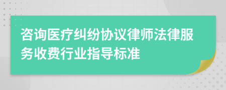 咨询医疗纠纷协议律师法律服务收费行业指导标准