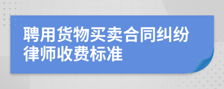 聘用货物买卖合同纠纷律师收费标准