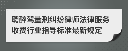 聘醉驾量刑纠纷律师法律服务收费行业指导标准最新规定