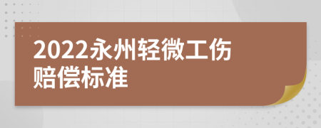 2022永州轻微工伤赔偿标准