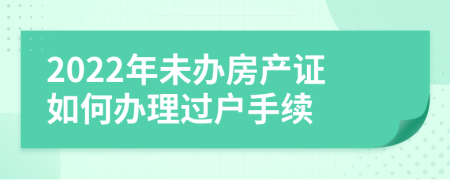 2022年未办房产证如何办理过户手续