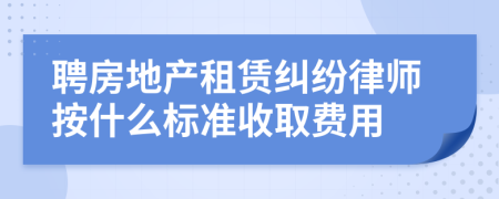 聘房地产租赁纠纷律师按什么标准收取费用