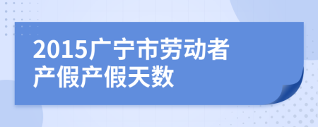 2015广宁市劳动者产假产假天数
