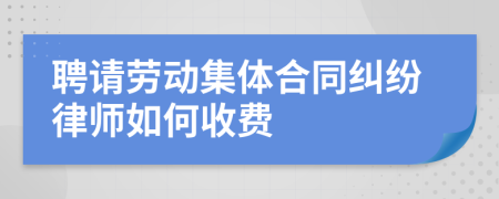 聘请劳动集体合同纠纷律师如何收费