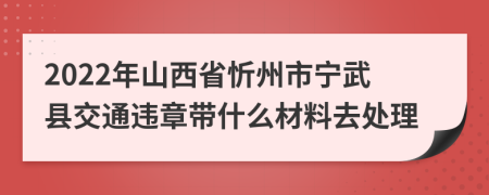 2022年山西省忻州市宁武县交通违章带什么材料去处理