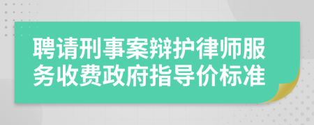 聘请刑事案辩护律师服务收费政府指导价标准