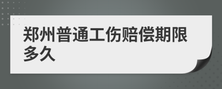 郑州普通工伤赔偿期限多久