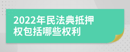 2022年民法典抵押权包括哪些权利