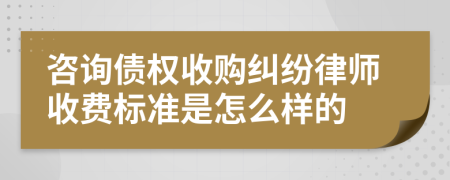 咨询债权收购纠纷律师收费标准是怎么样的
