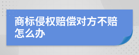 商标侵权赔偿对方不赔怎么办