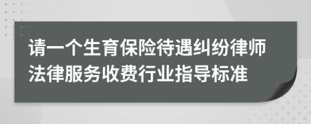 请一个生育保险待遇纠纷律师法律服务收费行业指导标准