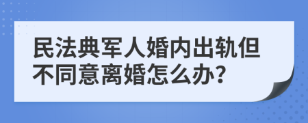 民法典军人婚内出轨但不同意离婚怎么办？