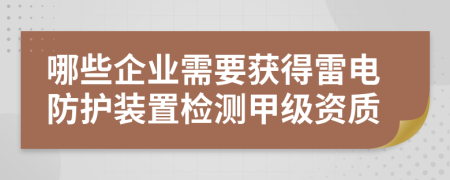 哪些企业需要获得雷电防护装置检测甲级资质