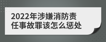 2022年涉嫌消防责任事故罪该怎么惩处