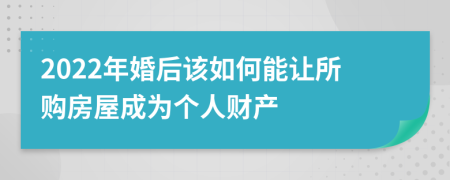 2022年婚后该如何能让所购房屋成为个人财产