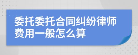 委托委托合同纠纷律师费用一般怎么算