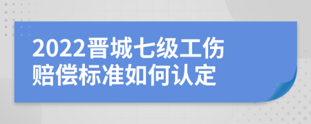 2022晋城七级工伤赔偿标准如何认定