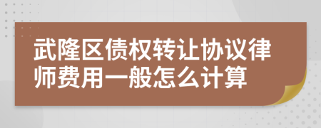 武隆区债权转让协议律师费用一般怎么计算