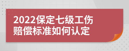 2022保定七级工伤赔偿标准如何认定