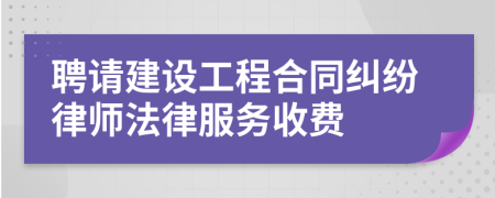 聘请建设工程合同纠纷律师法律服务收费