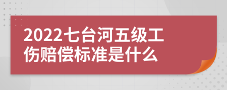 2022七台河五级工伤赔偿标准是什么