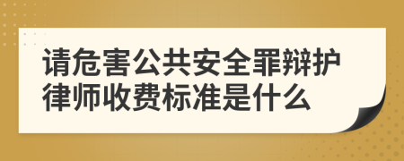 请危害公共安全罪辩护律师收费标准是什么