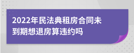 2022年民法典租房合同未到期想退房算违约吗