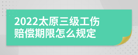 2022太原三级工伤赔偿期限怎么规定