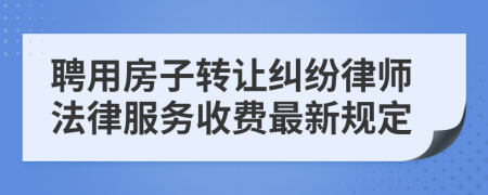 聘用房子转让纠纷律师法律服务收费最新规定