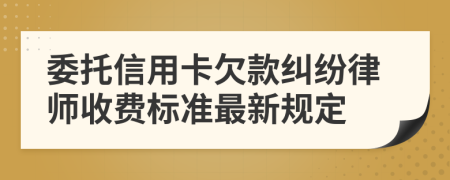 委托信用卡欠款纠纷律师收费标准最新规定