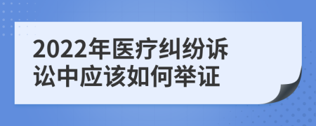 2022年医疗纠纷诉讼中应该如何举证