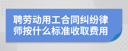 聘劳动用工合同纠纷律师按什么标准收取费用