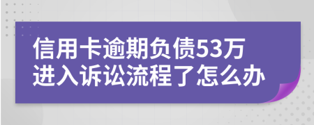 信用卡逾期负债53万进入诉讼流程了怎么办