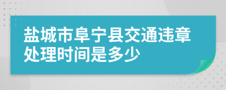 盐城市阜宁县交通违章处理时间是多少