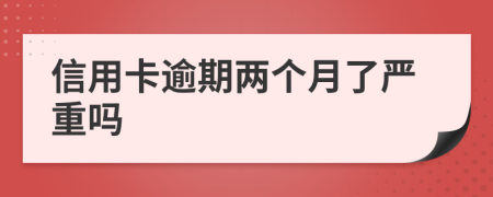 信用卡逾期两个月了严重吗