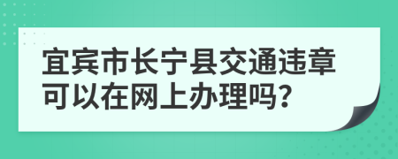 宜宾市长宁县交通违章可以在网上办理吗？