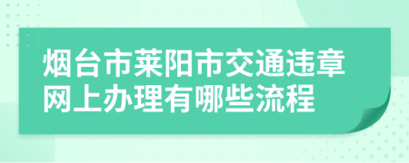 烟台市莱阳市交通违章网上办理有哪些流程