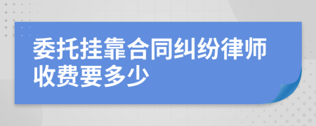 委托挂靠合同纠纷律师收费要多少