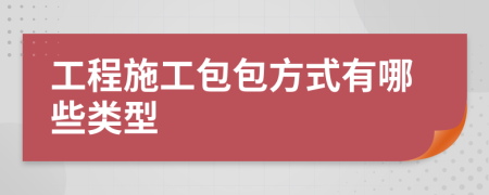 工程施工包包方式有哪些类型