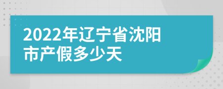 2022年辽宁省沈阳市产假多少天