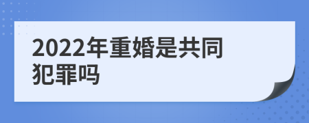 2022年重婚是共同犯罪吗