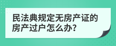 民法典规定无房产证的房产过户怎么办？